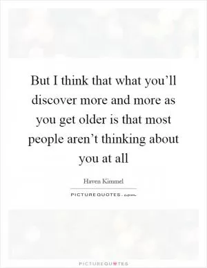 But I think that what you’ll discover more and more as you get older is that most people aren’t thinking about you at all Picture Quote #1