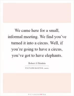 We came here for a small, informal meeting. We find you’ve turned it into a circus. Well, if you’re going to have a circus, you’ve got to have elephants Picture Quote #1
