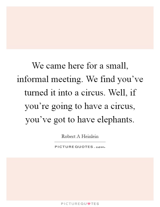 We came here for a small, informal meeting. We find you've turned it into a circus. Well, if you're going to have a circus, you've got to have elephants Picture Quote #1