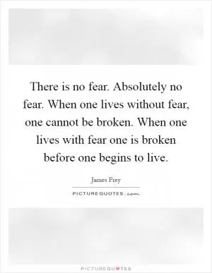 There is no fear. Absolutely no fear. When one lives without fear, one cannot be broken. When one lives with fear one is broken before one begins to live Picture Quote #1