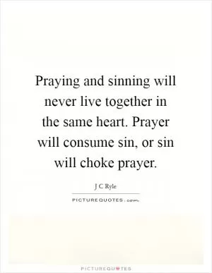 Praying and sinning will never live together in the same heart. Prayer will consume sin, or sin will choke prayer Picture Quote #1