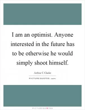 I am an optimist. Anyone interested in the future has to be otherwise he would simply shoot himself Picture Quote #1