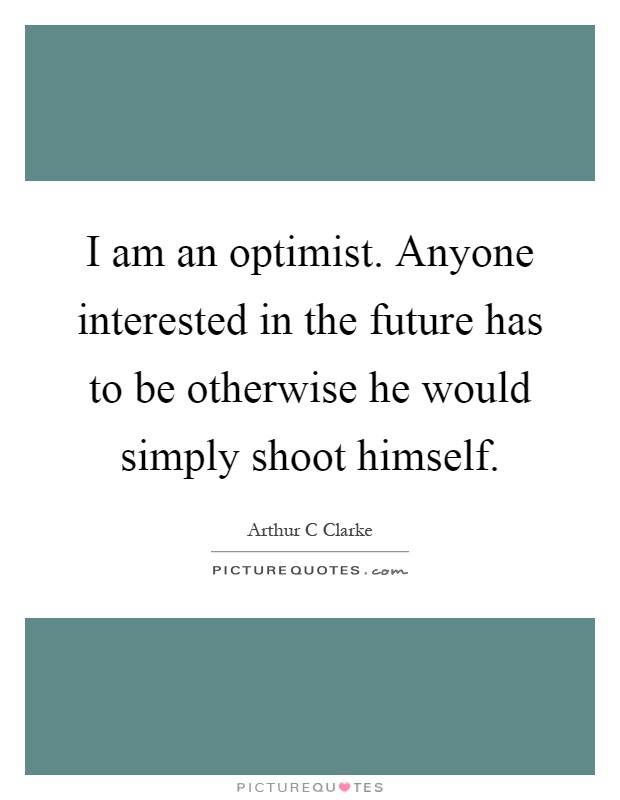 I am an optimist. Anyone interested in the future has to be otherwise he would simply shoot himself Picture Quote #1