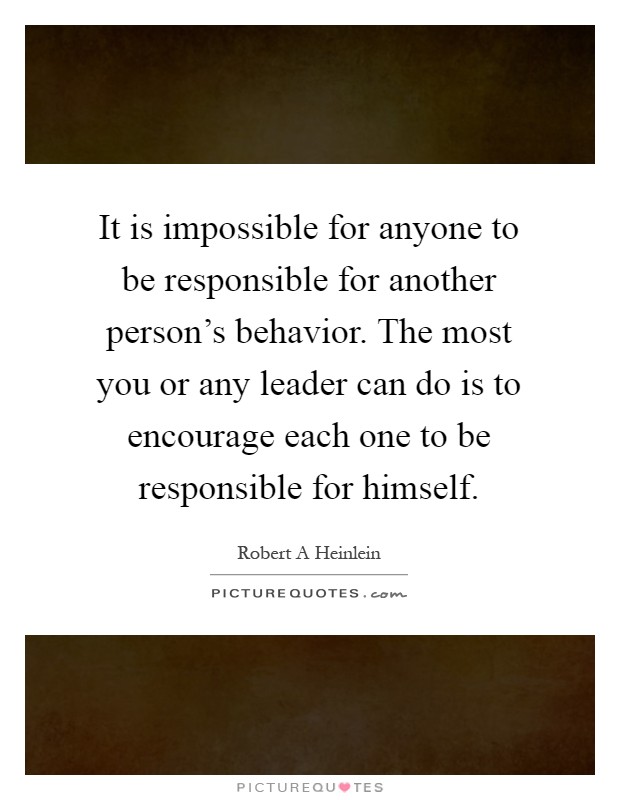 It is impossible for anyone to be responsible for another person's behavior. The most you or any leader can do is to encourage each one to be responsible for himself Picture Quote #1