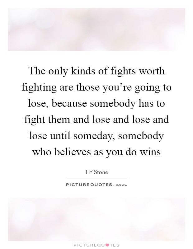 The only kinds of fights worth fighting are those you're going to lose, because somebody has to fight them and lose and lose and lose until someday, somebody who believes as you do wins Picture Quote #1