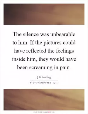 The silence was unbearable to him. If the pictures could have reflected the feelings inside him, they would have been screaming in pain Picture Quote #1