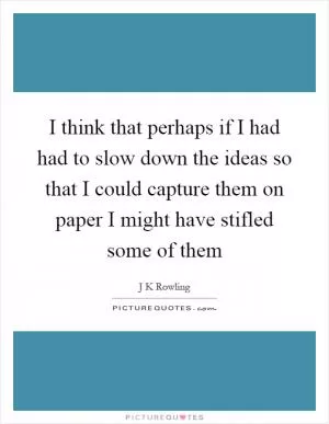 I think that perhaps if I had had to slow down the ideas so that I could capture them on paper I might have stifled some of them Picture Quote #1