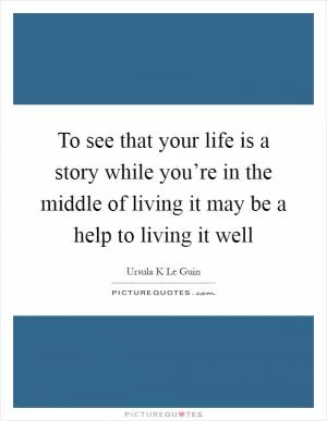 To see that your life is a story while you’re in the middle of living it may be a help to living it well Picture Quote #1