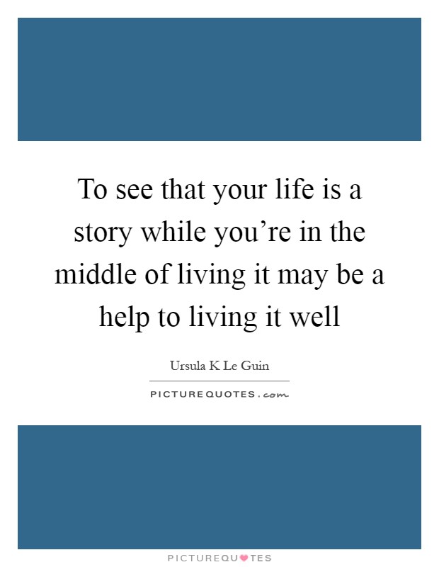 To see that your life is a story while you're in the middle of living it may be a help to living it well Picture Quote #1