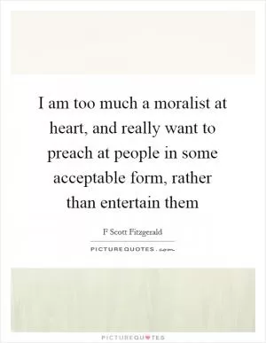 I am too much a moralist at heart, and really want to preach at people in some acceptable form, rather than entertain them Picture Quote #1