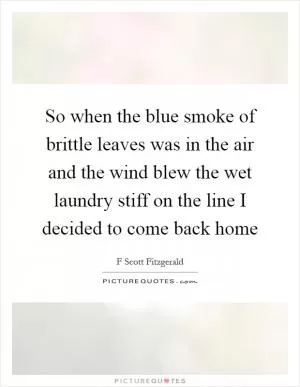 So when the blue smoke of brittle leaves was in the air and the wind blew the wet laundry stiff on the line I decided to come back home Picture Quote #1