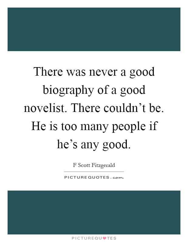 There was never a good biography of a good novelist. There couldn't be. He is too many people if he's any good Picture Quote #1