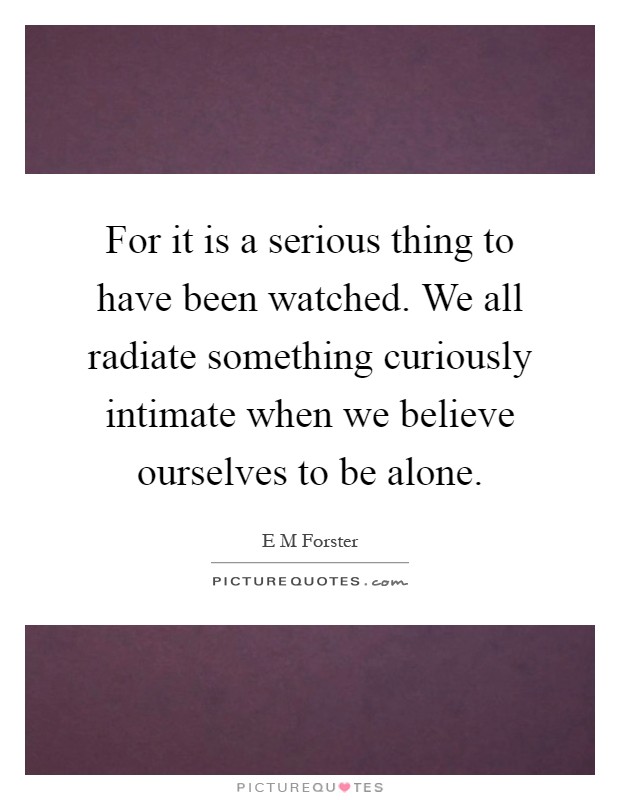 For it is a serious thing to have been watched. We all radiate something curiously intimate when we believe ourselves to be alone Picture Quote #1
