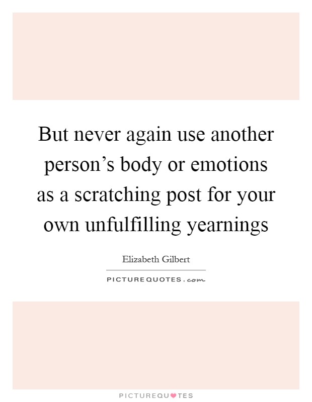 But never again use another person's body or emotions as a scratching post for your own unfulfilling yearnings Picture Quote #1