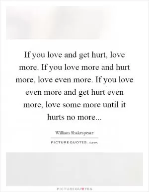 If you love and get hurt, love more. If you love more and hurt more, love even more. If you love even more and get hurt even more, love some more until it hurts no more Picture Quote #1
