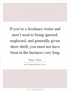 If you’re a freelance writer and aren’t used to being ignored, neglected, and generally given short shrift, you must not have been in the business very long Picture Quote #1
