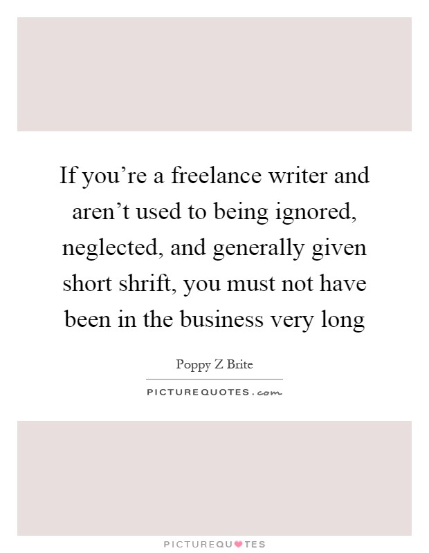 If you're a freelance writer and aren't used to being ignored, neglected, and generally given short shrift, you must not have been in the business very long Picture Quote #1