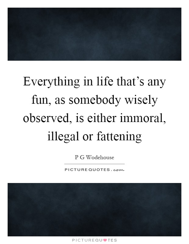 Everything in life that's any fun, as somebody wisely observed, is either immoral, illegal or fattening Picture Quote #1