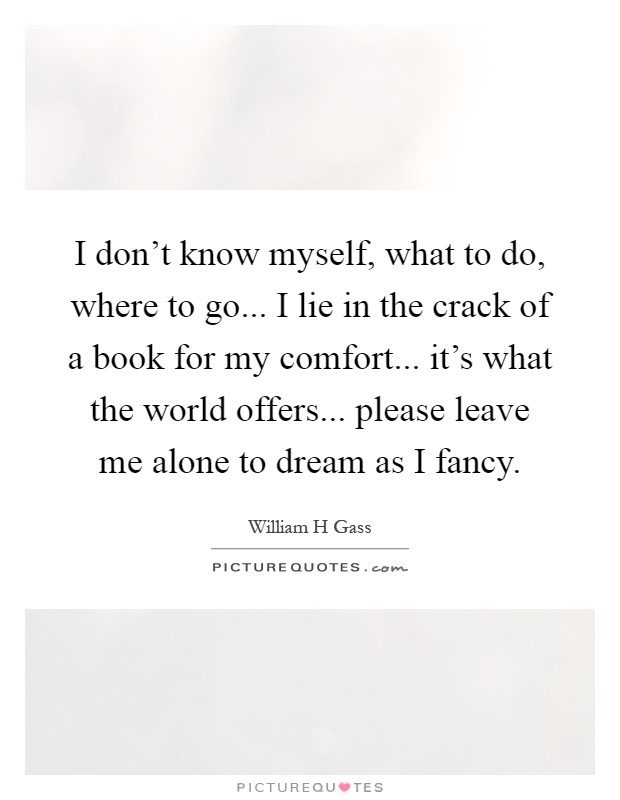 I don't know myself, what to do, where to go... I lie in the crack of a book for my comfort... it's what the world offers... please leave me alone to dream as I fancy Picture Quote #1