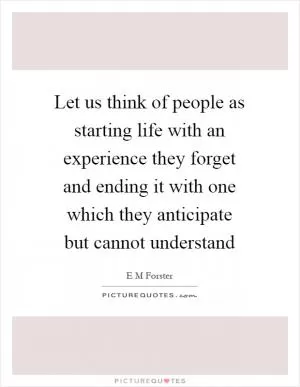 Let us think of people as starting life with an experience they forget and ending it with one which they anticipate but cannot understand Picture Quote #1