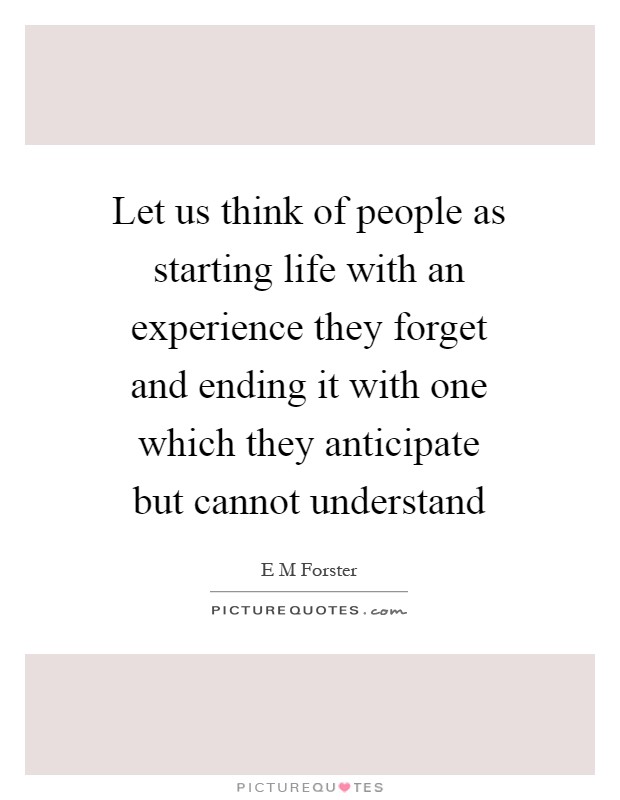 Let us think of people as starting life with an experience they forget and ending it with one which they anticipate but cannot understand Picture Quote #1