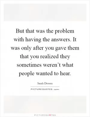 But that was the problem with having the answers. It was only after you gave them that you realized they sometimes weren’t what people wanted to hear Picture Quote #1