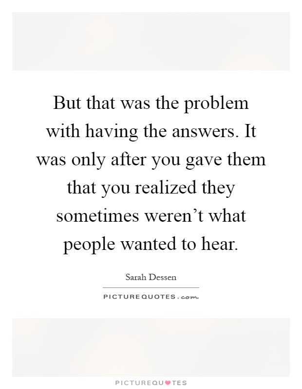 But that was the problem with having the answers. It was only after you gave them that you realized they sometimes weren't what people wanted to hear Picture Quote #1
