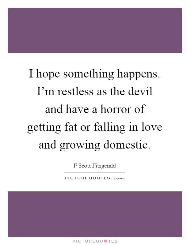 I hope something happens. I'm restless as the devil and have a horror of getting fat or falling in love and growing domestic Picture Quote #1