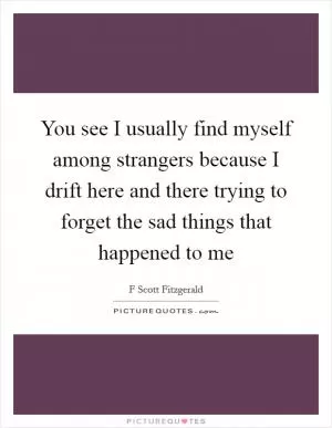 You see I usually find myself among strangers because I drift here and there trying to forget the sad things that happened to me Picture Quote #1