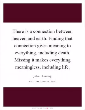There is a connection between heaven and earth. Finding that connection gives meaning to everything, including death. Missing it makes everything meaningless, including life Picture Quote #1