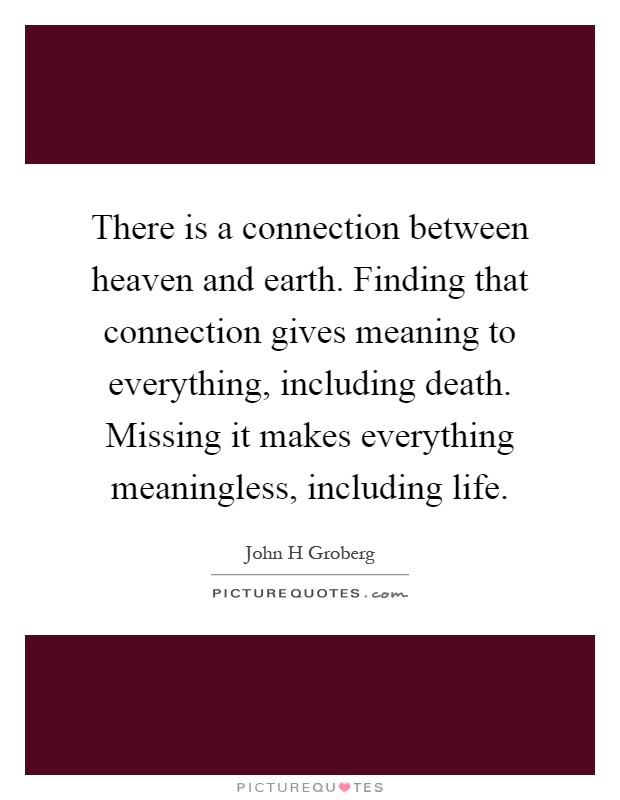 There is a connection between heaven and earth. Finding that connection gives meaning to everything, including death. Missing it makes everything meaningless, including life Picture Quote #1
