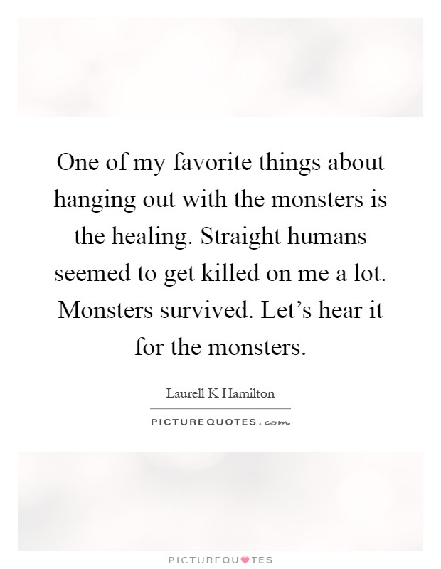 One of my favorite things about hanging out with the monsters is the healing. Straight humans seemed to get killed on me a lot. Monsters survived. Let's hear it for the monsters Picture Quote #1