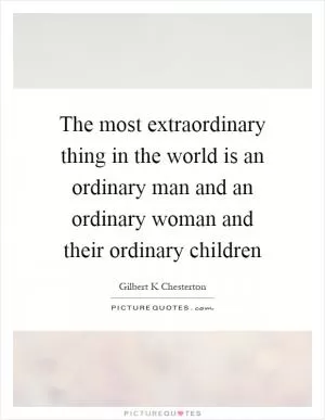 The most extraordinary thing in the world is an ordinary man and an ordinary woman and their ordinary children Picture Quote #1