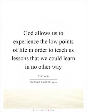 God allows us to experience the low points of life in order to teach us lessons that we could learn in no other way Picture Quote #1