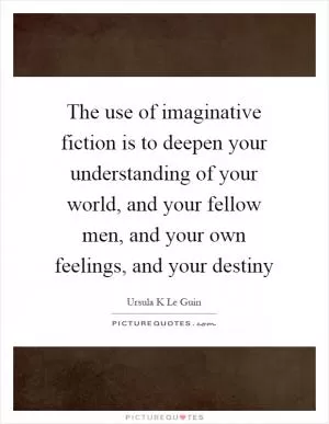 The use of imaginative fiction is to deepen your understanding of your world, and your fellow men, and your own feelings, and your destiny Picture Quote #1