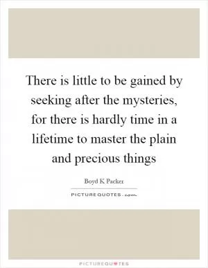 There is little to be gained by seeking after the mysteries, for there is hardly time in a lifetime to master the plain and precious things Picture Quote #1