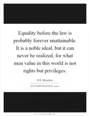 Equality before the law is probably forever unattainable. It is a noble ideal, but it can never be realized, for what men value in this world is not rights but privileges Picture Quote #1