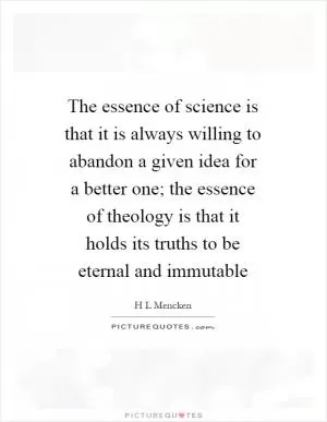 The essence of science is that it is always willing to abandon a given idea for a better one; the essence of theology is that it holds its truths to be eternal and immutable Picture Quote #1