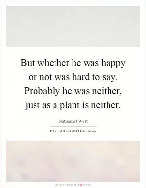 But whether he was happy or not was hard to say. Probably he was neither, just as a plant is neither Picture Quote #1