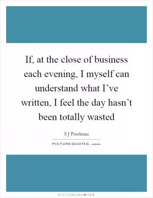 If, at the close of business each evening, I myself can understand what I’ve written, I feel the day hasn’t been totally wasted Picture Quote #1