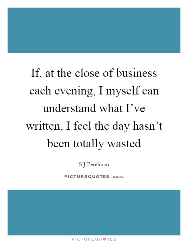 If, at the close of business each evening, I myself can understand what I've written, I feel the day hasn't been totally wasted Picture Quote #1