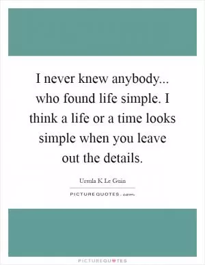 I never knew anybody... who found life simple. I think a life or a time looks simple when you leave out the details Picture Quote #1