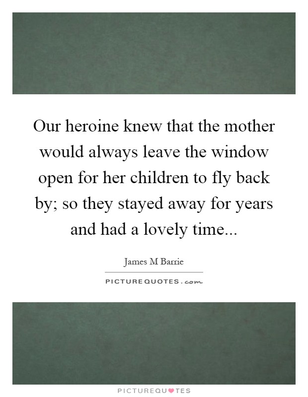 Our heroine knew that the mother would always leave the window open for her children to fly back by; so they stayed away for years and had a lovely time Picture Quote #1