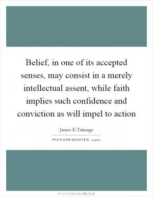 Belief, in one of its accepted senses, may consist in a merely intellectual assent, while faith implies such confidence and conviction as will impel to action Picture Quote #1