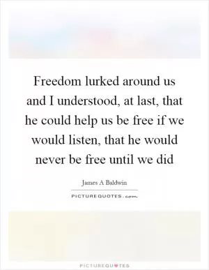 Freedom lurked around us and I understood, at last, that he could help us be free if we would listen, that he would never be free until we did Picture Quote #1