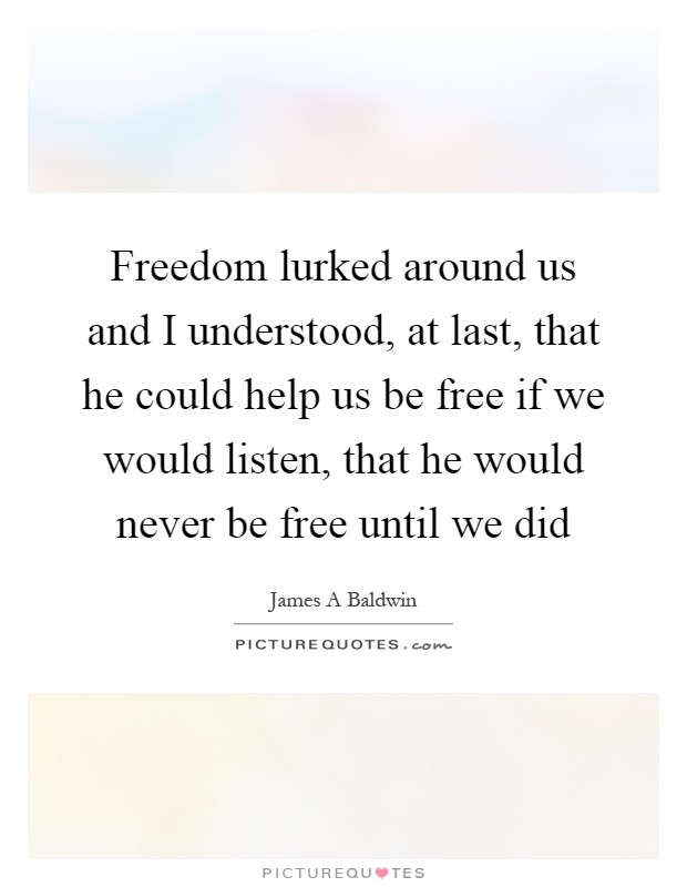 Freedom lurked around us and I understood, at last, that he could help us be free if we would listen, that he would never be free until we did Picture Quote #1