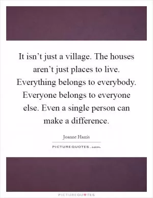 It isn’t just a village. The houses aren’t just places to live. Everything belongs to everybody. Everyone belongs to everyone else. Even a single person can make a difference Picture Quote #1