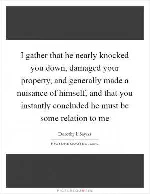 I gather that he nearly knocked you down, damaged your property, and generally made a nuisance of himself, and that you instantly concluded he must be some relation to me Picture Quote #1