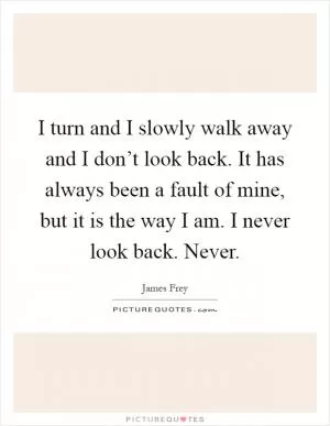 I turn and I slowly walk away and I don’t look back. It has always been a fault of mine, but it is the way I am. I never look back. Never Picture Quote #1