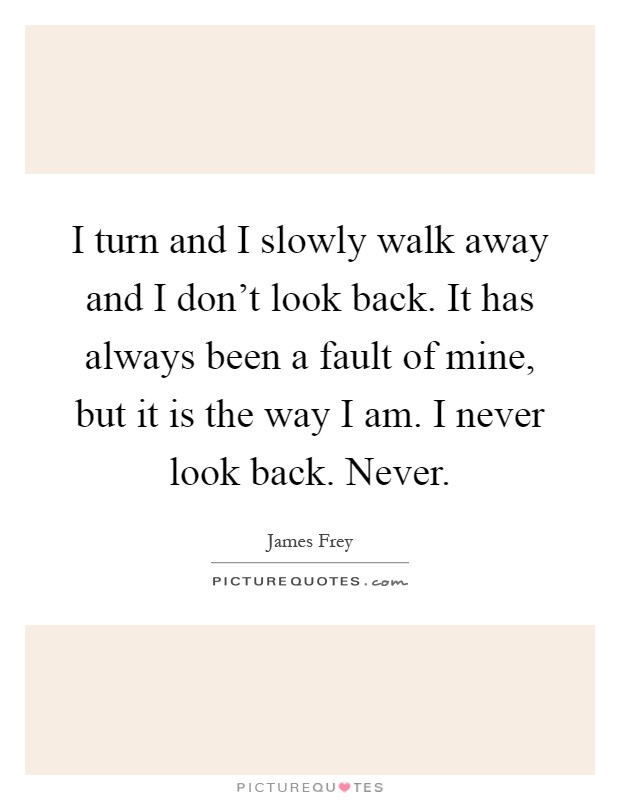 I turn and I slowly walk away and I don't look back. It has always been a fault of mine, but it is the way I am. I never look back. Never Picture Quote #1
